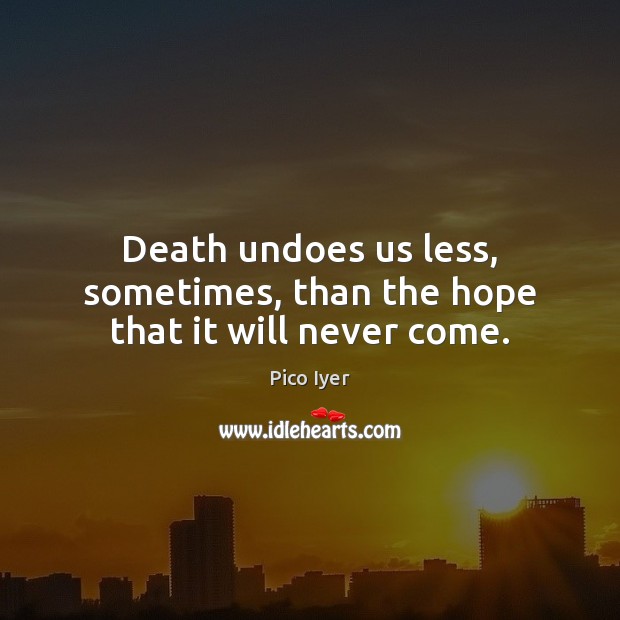 Death undoes us less, sometimes, than the hope that it will never come. Pico Iyer Picture Quote