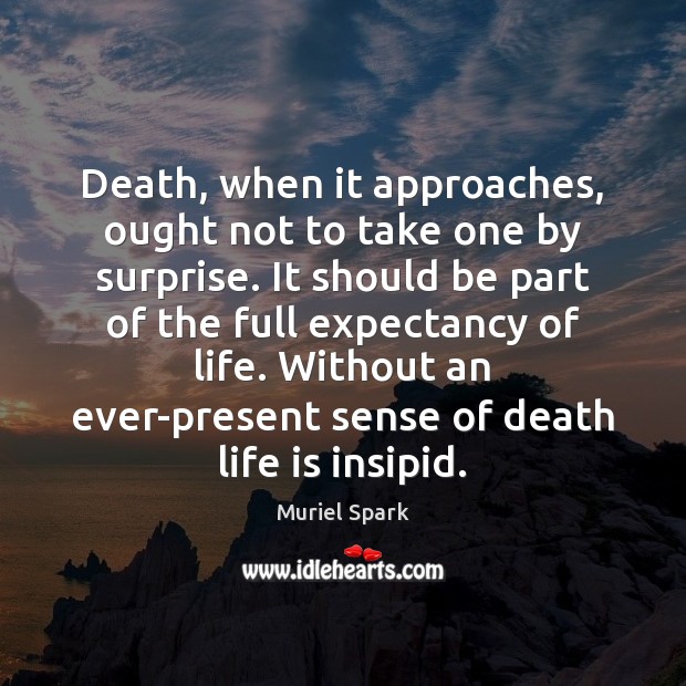 Death, when it approaches, ought not to take one by surprise. It Muriel Spark Picture Quote