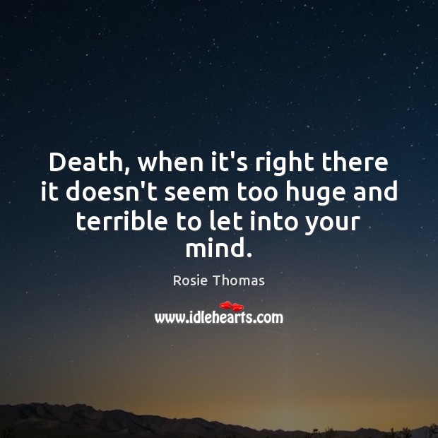Death, when it’s right there it doesn’t seem too huge and terrible to let into your mind. Rosie Thomas Picture Quote