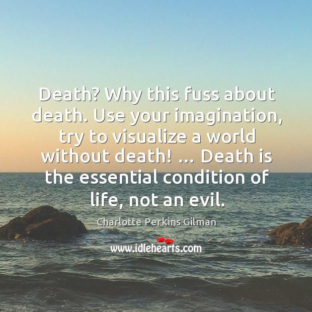 Death? why this fuss about death. Use your imagination, try to visualize a world without death! Charlotte Perkins Gilman Picture Quote