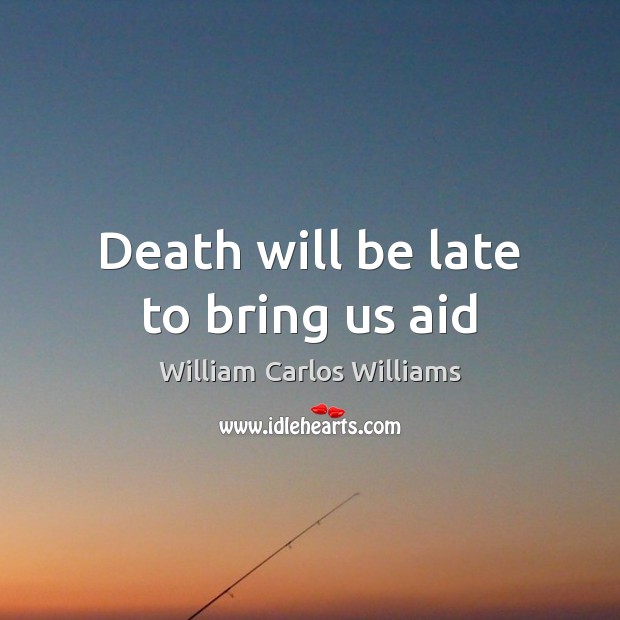 Death will be late to bring us aid William Carlos Williams Picture Quote
