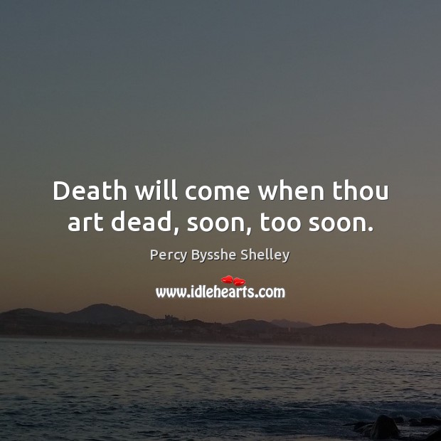 Death will come when thou art dead, soon, too soon. Percy Bysshe Shelley Picture Quote