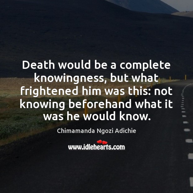 Death would be a complete knowingness, but what frightened him was this: Chimamanda Ngozi Adichie Picture Quote