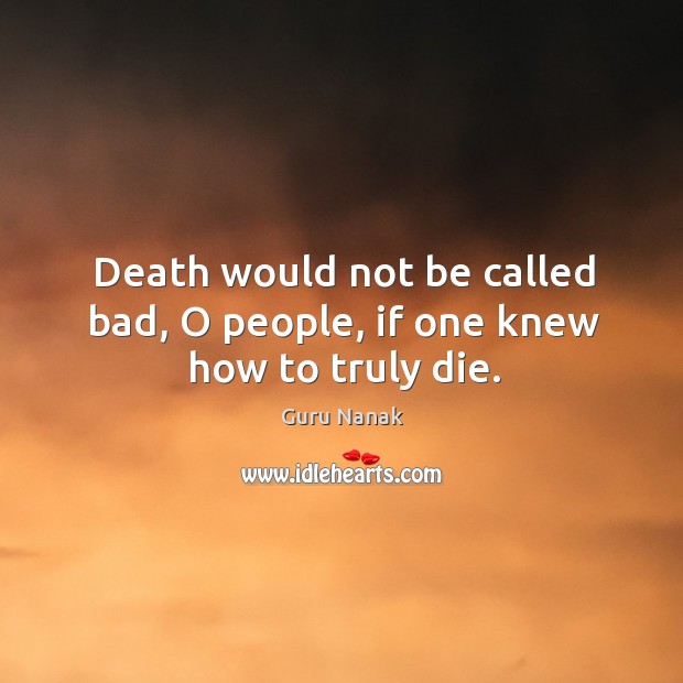 Death would not be called bad, o people, if one knew how to truly die. Guru Nanak Picture Quote