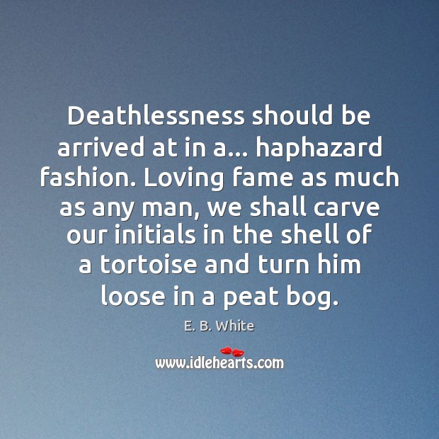Deathlessness should be arrived at in a… haphazard fashion. Loving fame as E. B. White Picture Quote