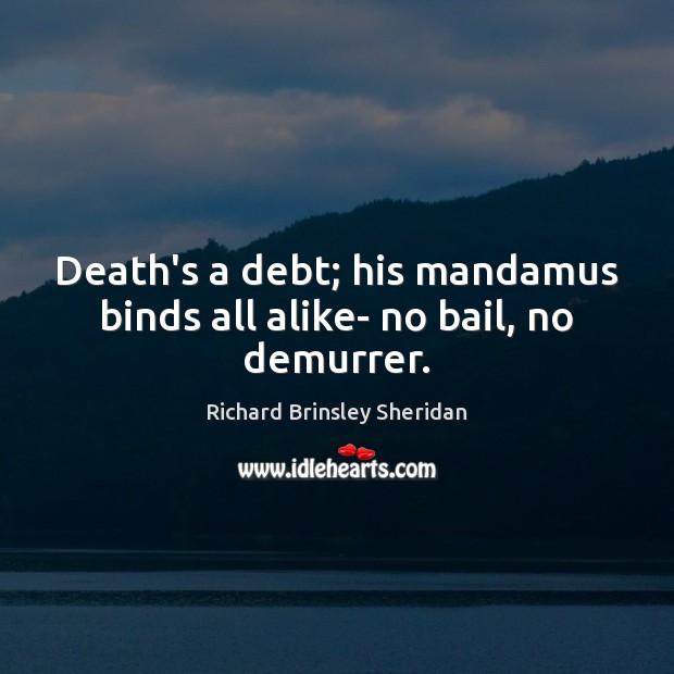 Death’s a debt; his mandamus binds all alike- no bail, no demurrer. Richard Brinsley Sheridan Picture Quote