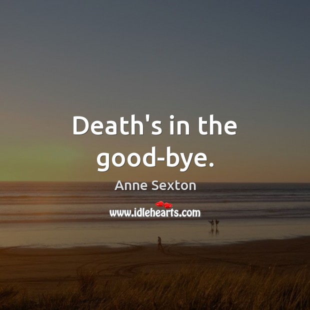 Death’s in the good-bye. Anne Sexton Picture Quote
