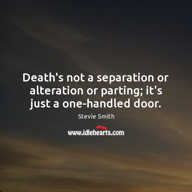 Death’s not a separation or alteration or parting; it’s just a one-handled door. Stevie Smith Picture Quote