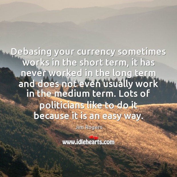 Debasing your currency sometimes works in the short term, it has never Jim Rogers Picture Quote
