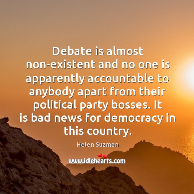 Debate is almost non-existent and no one is apparently accountable to anybody apart from their political party bosses. Helen Suzman Picture Quote