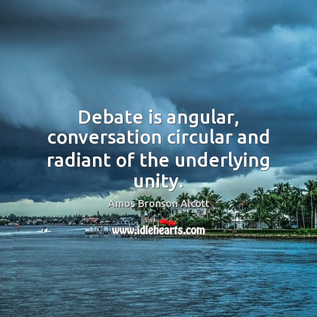 Debate is angular, conversation circular and radiant of the underlying unity. Amos Bronson Alcott Picture Quote