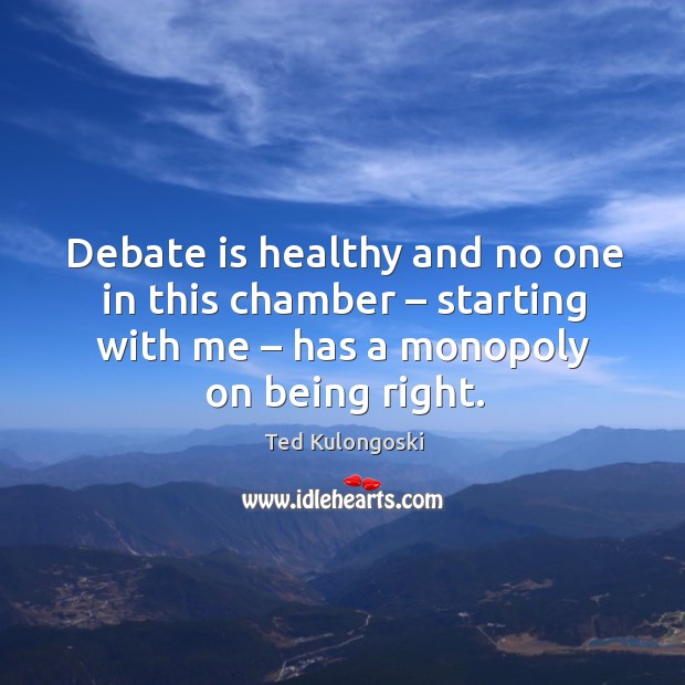 Debate is healthy and no one in this chamber – starting with me – has a monopoly on being right. Ted Kulongoski Picture Quote