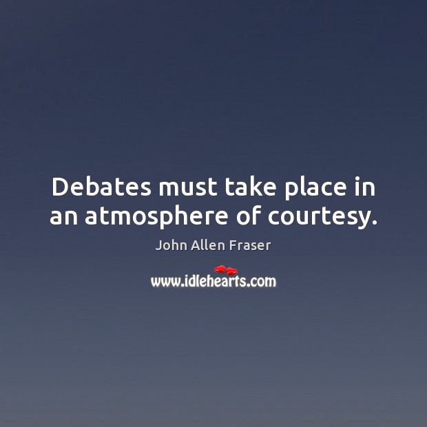 Debates must take place in an atmosphere of courtesy. John Allen Fraser Picture Quote
