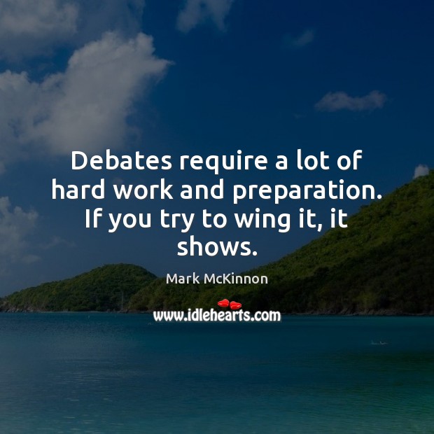 Debates require a lot of hard work and preparation. If you try to wing it, it shows. Mark McKinnon Picture Quote