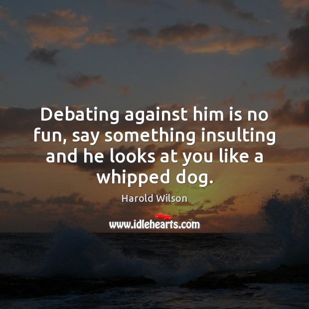 Debating against him is no fun, say something insulting and he looks Harold Wilson Picture Quote