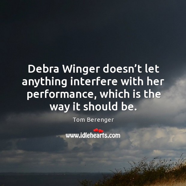 Debra winger doesn’t let anything interfere with her performance, which is the way it should be. Tom Berenger Picture Quote