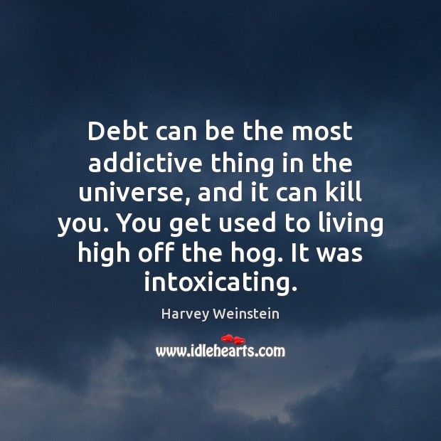 Debt can be the most addictive thing in the universe, and it Harvey Weinstein Picture Quote