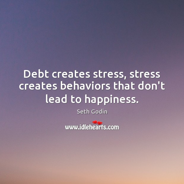 Debt creates stress, stress creates behaviors that don’t lead to happiness. Seth Godin Picture Quote