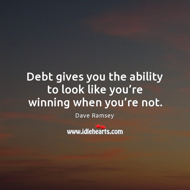 Debt gives you the ability to look like you’re winning when you’re not. Image