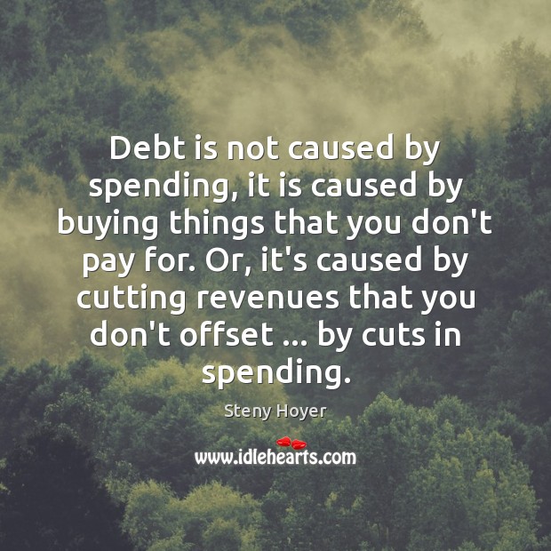 Debt is not caused by spending, it is caused by buying things Steny Hoyer Picture Quote