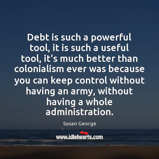 Debt is such a powerful tool, it is such a useful tool, Susan George Picture Quote