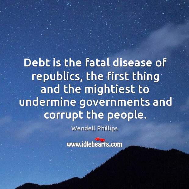 Debt is the fatal disease of republics, the first thing and the mightiest to undermine governments and corrupt the people. Debt Quotes Image