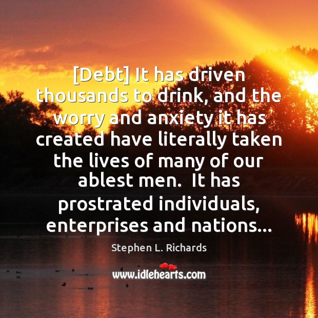 [Debt] It has driven thousands to drink, and the worry and anxiety Stephen L. Richards Picture Quote