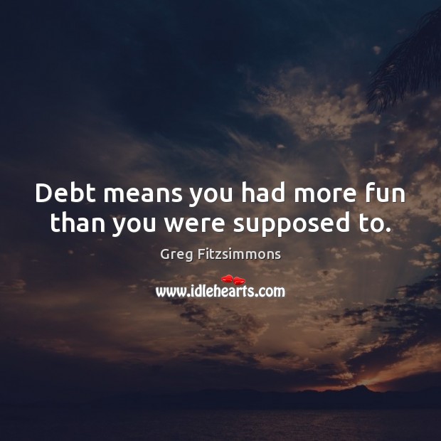 Debt means you had more fun than you were supposed to. Greg Fitzsimmons Picture Quote