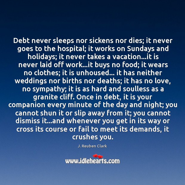 Debt never sleeps nor sickens nor dies; it never goes to the J. Reuben Clark Picture Quote
