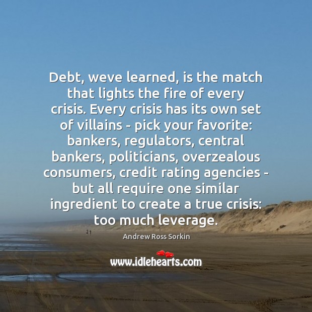 Debt, weve learned, is the match that lights the fire of every Andrew Ross Sorkin Picture Quote