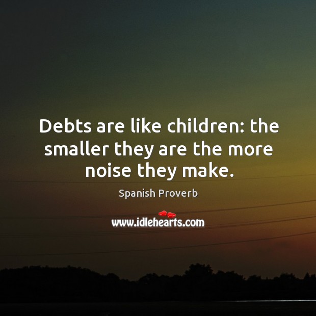 Debts are like children: the smaller they are the more noise they make. Image
