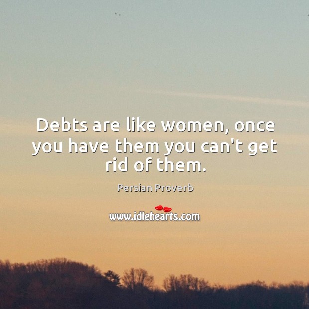 Debts are like women, once you have them you can’t get rid of them. Persian Proverbs Image