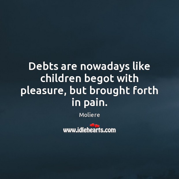 Debts are nowadays like children begot with pleasure, but brought forth in pain. Moliere Picture Quote