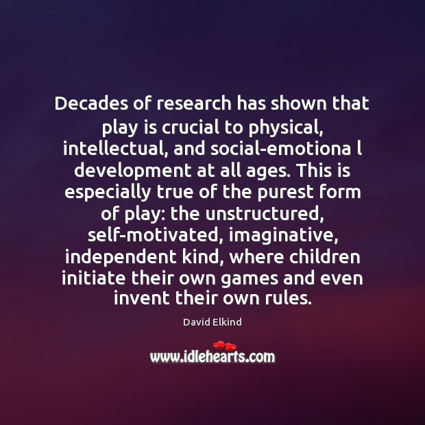 Decades of research has shown that play is crucial to physical, intellectual, David Elkind Picture Quote