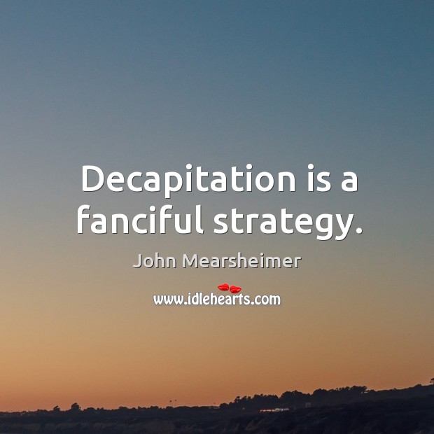 Decapitation is a fanciful strategy. Image