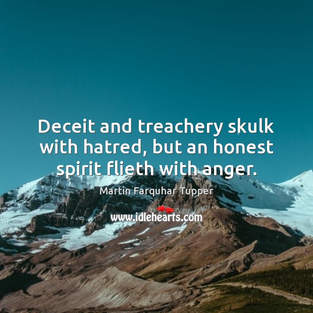 Deceit and treachery skulk with hatred, but an honest spirit flieth with anger. Martin Farquhar Tupper Picture Quote