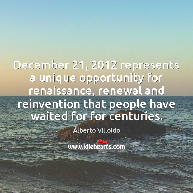 December 21, 2012 represents a unique opportunity for renaissance, renewal and reinvention that people Alberto Villoldo Picture Quote