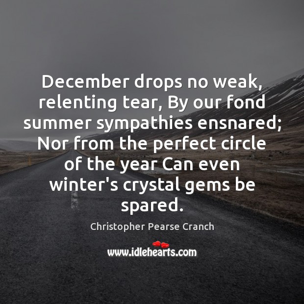December drops no weak, relenting tear, By our fond summer sympathies ensnared; Christopher Pearse Cranch Picture Quote