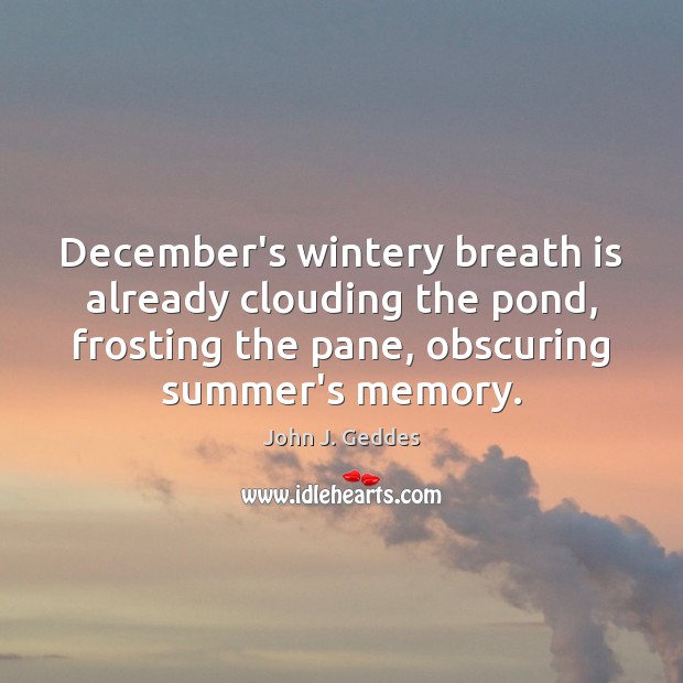 December’s wintery breath is already clouding the pond, frosting the pane, obscuring John J. Geddes Picture Quote