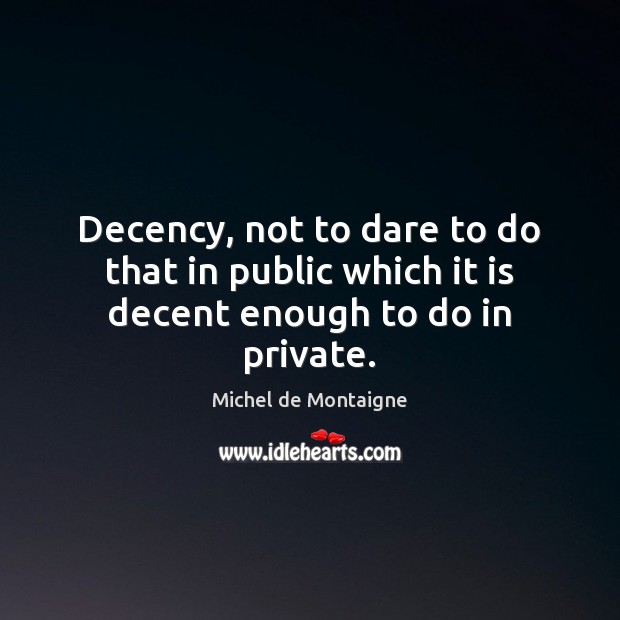 Decency, not to dare to do that in public which it is decent enough to do in private. Michel de Montaigne Picture Quote