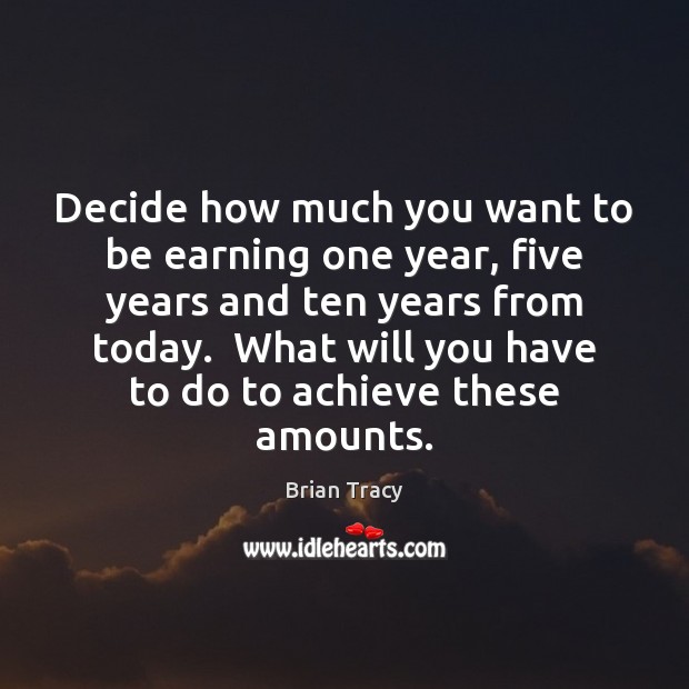 Decide how much you want to be earning one year, five years Brian Tracy Picture Quote