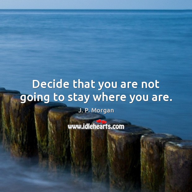 Decide that you are not going to stay where you are. J. P. Morgan Picture Quote