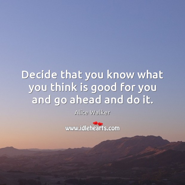 Decide that you know what you think is good for you and go ahead and do it. Alice Walker Picture Quote