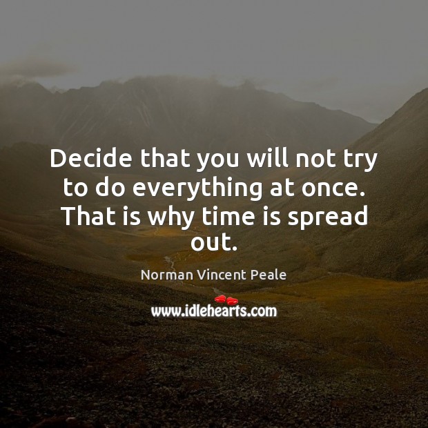 Decide that you will not try to do everything at once. That is why time is spread out. Norman Vincent Peale Picture Quote