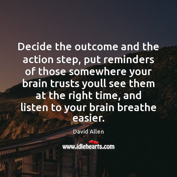 Decide the outcome and the action step, put reminders of those somewhere David Allen Picture Quote