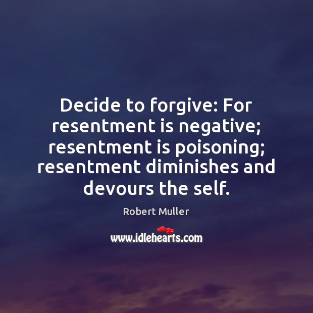 Decide to forgive: For resentment is negative; resentment is poisoning; resentment diminishes Robert Muller Picture Quote