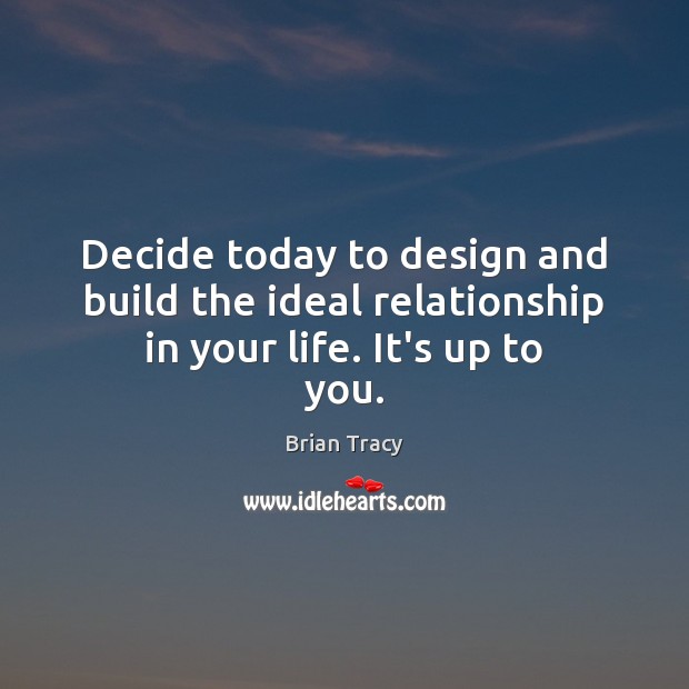 Decide today to design and build the ideal relationship in your life. It’s up to you. Brian Tracy Picture Quote
