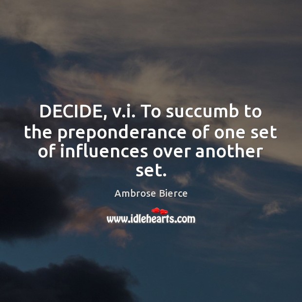 DECIDE, v.i. To succumb to the preponderance of one set of influences over another set. Image