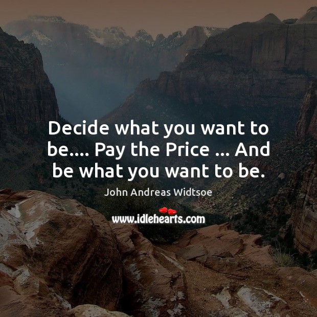 Decide what you want to be…. Pay the Price … And be what you want to be. John Andreas Widtsoe Picture Quote