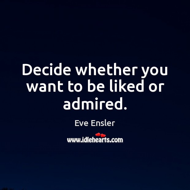 Decide whether you want to be liked or admired. Eve Ensler Picture Quote